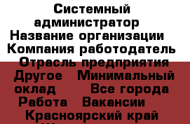 Системный администратор › Название организации ­ Компания-работодатель › Отрасль предприятия ­ Другое › Минимальный оклад ­ 1 - Все города Работа » Вакансии   . Красноярский край,Железногорск г.